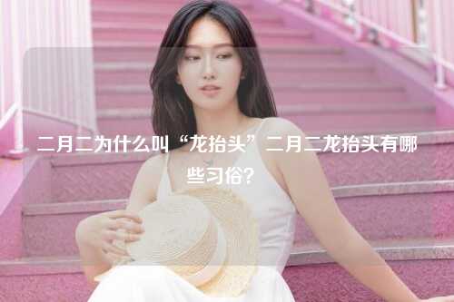 二月二为什么叫“龙抬头”二月二龙抬头有哪些习俗？ 