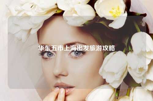 华东五市上海出发旅游攻略