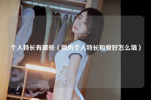 个人特长有哪些（简历个人特长和爱好怎么填） 