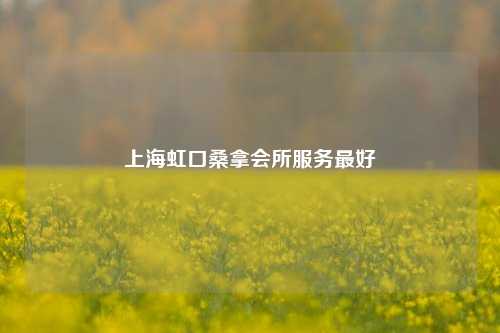 上海虹口桑拿会所服务最好