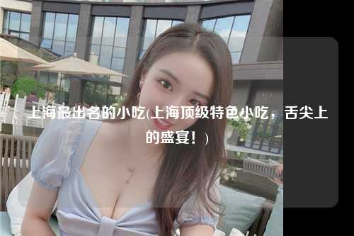上海最出名的小吃(上海顶级特色小吃，舌尖上的盛宴！)