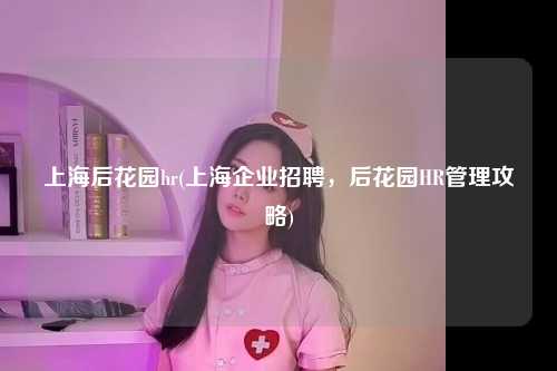 上海后花园hr(上海企业招聘，后花园HR管理攻略)