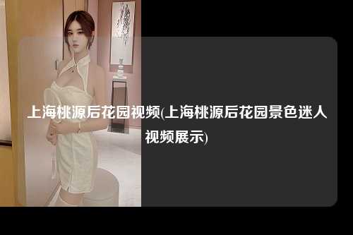上海桃源后花园视频(上海桃源后花园景色迷人视频展示)