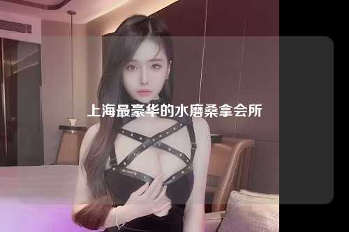 上海最豪华的水磨桑拿会所