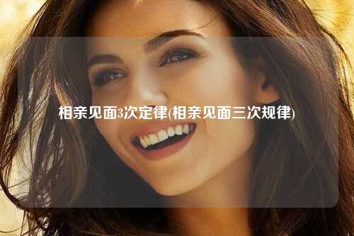 相亲见面3次定律(相亲见面三次规律)