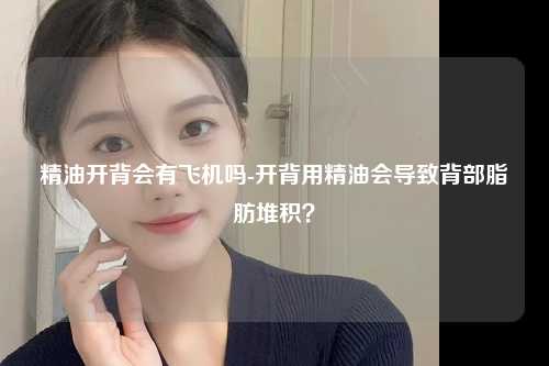 精油开背会有飞机吗-开背用精油会导致背部脂肪堆积？