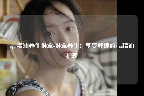 spa精油养生推拿-推拿养生：享受舒缓的spa精油护理