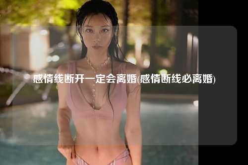 感情线断开一定会离婚(感情断线必离婚)