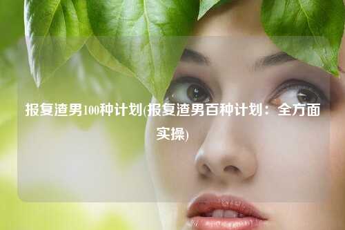 报复渣男100种计划(报复渣男百种计划：全方面实操)