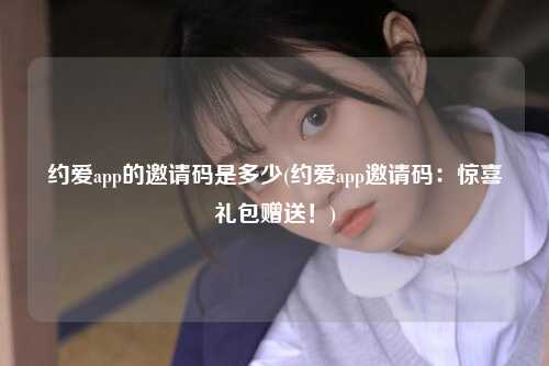 约爱app的邀请码是多少(约爱app邀请码：惊喜礼包赠送！)