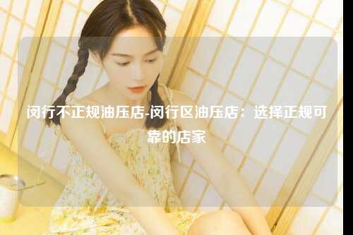 闵行不正规油压店-闵行区油压店：选择正规可靠的店家
