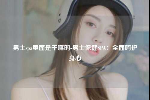 男士spa里面是干嘛的-男士保健SPA：全面呵护身心