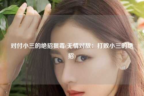 对付小三的绝招狠毒(无情对敌：打败小三的绝招)