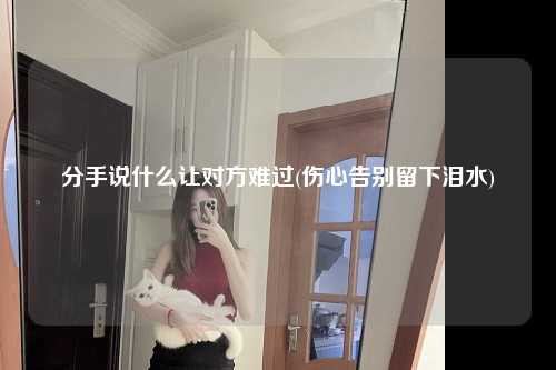 分手说什么让对方难过(伤心告别留下泪水)