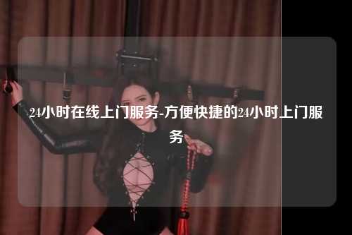 24小时在线上门服务-方便快捷的24小时上门服务