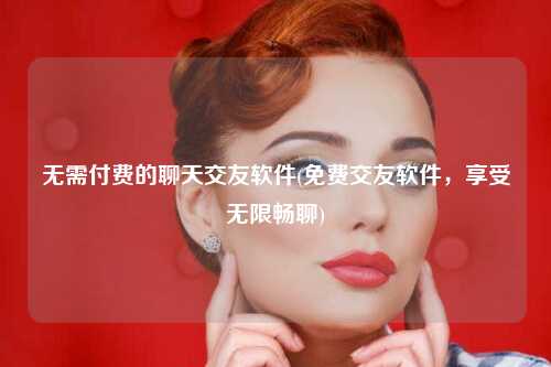 无需付费的聊天交友软件(免费交友软件，享受无限畅聊)
