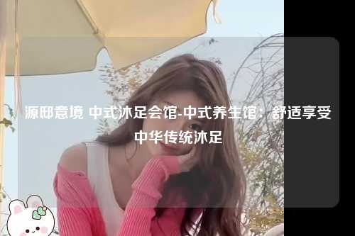 源邸意境 中式沐足会馆-中式养生馆：舒适享受中华传统沐足