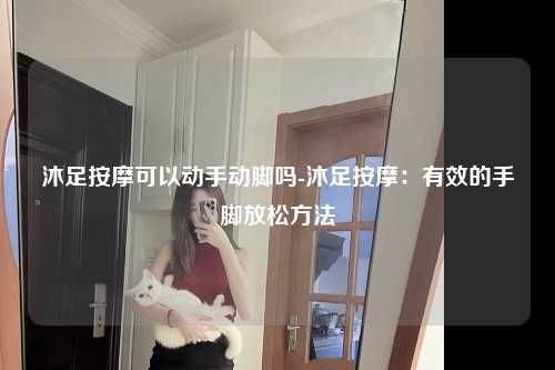 沐足按摩可以动手动脚吗-沐足按摩：有效的手脚放松方法
