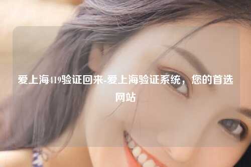 爱上海419验证回来-爱上海验证系统，您的首选网站