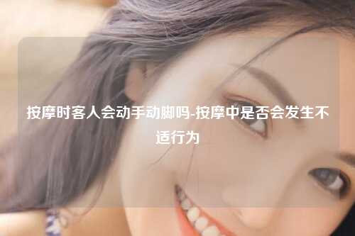 按摩时客人会动手动脚吗-按摩中是否会发生不适行为