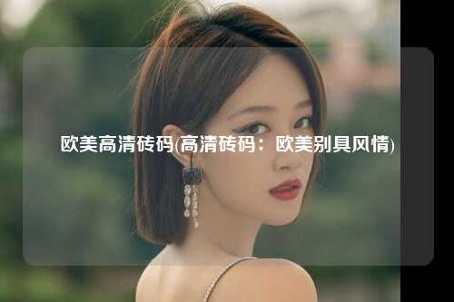 欧美高清砖码(高清砖码：欧美别具风情)