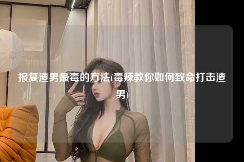报复渣男最毒的方法(毒辣教你如何致命打击渣男)