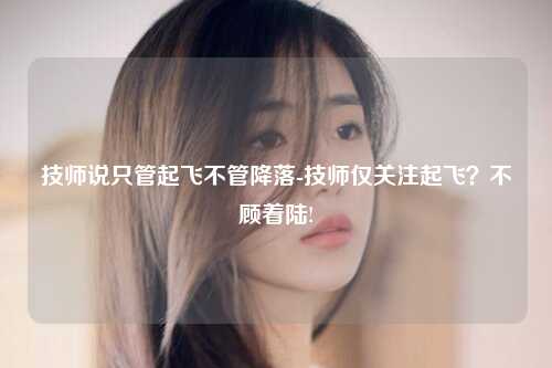 技师说只管起飞不管降落-技师仅关注起飞？不顾着陆!