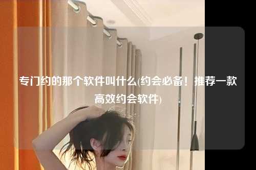 专门约的那个软件叫什么(约会必备！推荐一款高效约会软件)