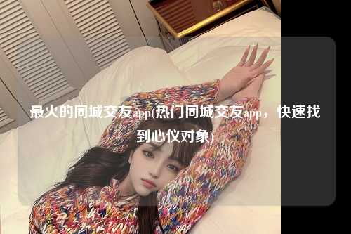 最火的同城交友app(热门同城交友app，快速找到心仪对象)