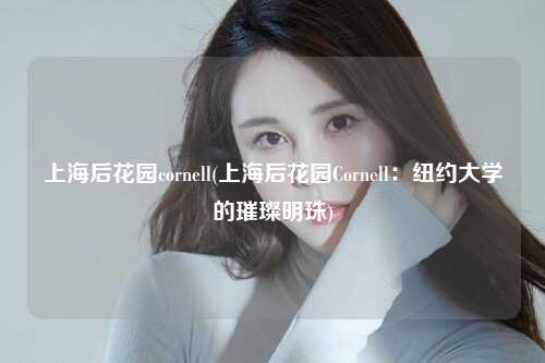 上海后花园cornell(上海后花园Cornell：纽约大学的璀璨明珠)