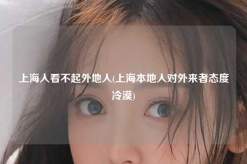 上海人看不起外地人(上海本地人对外来者态度冷漠)