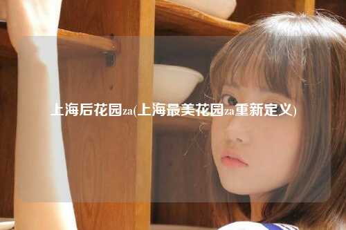 上海后花园za(上海最美花园za重新定义)