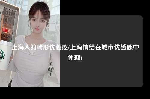 上海人的畸形优越感(上海情结在城市优越感中体现)