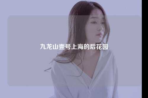 九龙山壹号上海的后花园