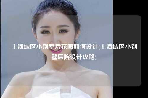 上海城区小别墅后花园如何设计(上海城区小别墅后院设计攻略)