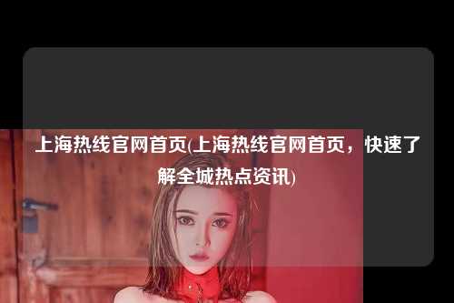 上海热线官网首页(上海热线官网首页,快速了解全城热点资讯)