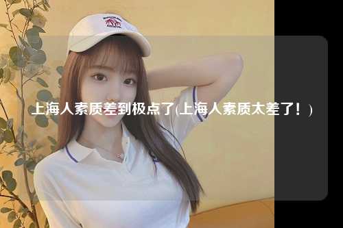 上海人素质差到极点了(上海人素质太差了!)