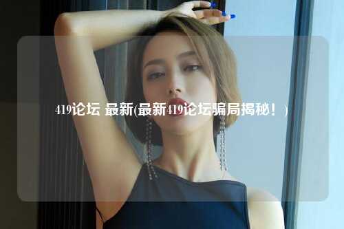419论坛 最新(最新419论坛骗局揭秘!)