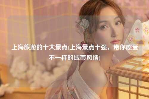 上海旅游的十大景点(上海景点十强,带你感受不一样的城市风情)