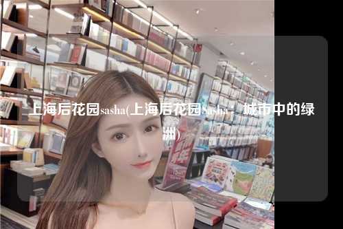 上海后花园sasha(上海后花园Sasha:城市中的绿洲)
