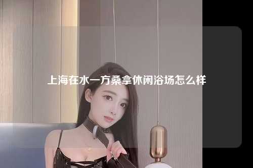 上海在水一方桑拿休闲浴场怎么样