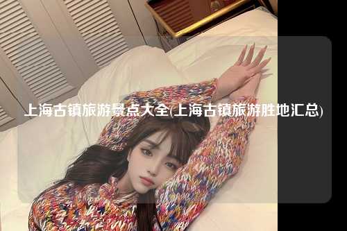 上海古镇旅游景点大全(上海古镇旅游胜地汇总)