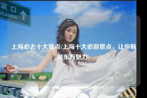 上海必去十大景点(上海十大必游景点,让你畅游东方魅力)
