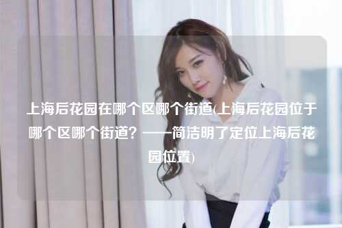 上海后花园在哪个区哪个街道(上海后花园位于哪个区哪个街道?——简洁明了定位上海后花园位置)